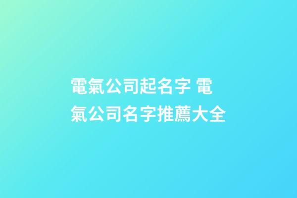 電氣公司起名字 電氣公司名字推薦大全-第1張-公司起名-玄機派